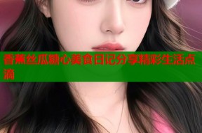 香蕉丝瓜糖心美食日记分享精彩生活点滴
