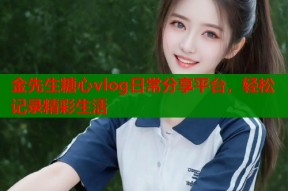 金先生糖心vlog日常分享平台，轻松记录精彩生活