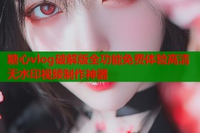 糖心vlog破解版全功能免费体验高清无水印视频制作神器