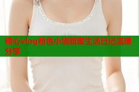 糖心vlog粉色小情甜蜜生活日记温暖分享