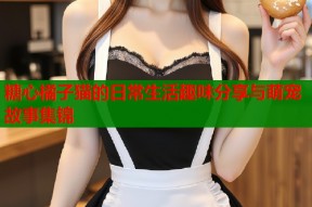 糖心橘子猫的日常生活趣味分享与萌宠故事集锦