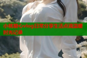 小桃糖心vlog日常分享生活点滴温暖时光记录