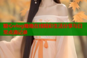 糖心vlog晚晚在线精彩生活分享与日常点滴记录