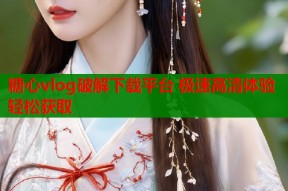 糖心vlog破解下载平台 极速高清体验轻松获取