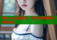 糖心vlog消除技巧：轻松掌握视频编辑和优化