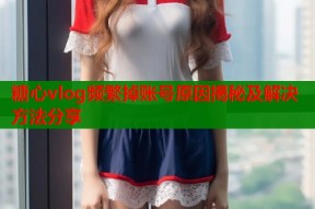 糖心vlog频繁掉账号原因揭秘及解决方法分享