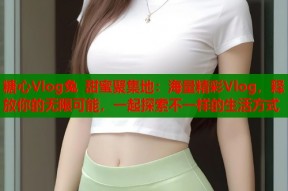 糖心Vlog兔 甜蜜聚集地：海量精彩Vlog，释放你的无限可能，一起探索不一样的生活方式