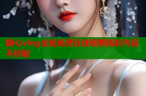 糖心vlog全集免费在线观看精彩内容不停歇