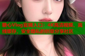 糖心Vlog官网入口：4K高清视频、离线缓存，安全隐私的创意分享社区