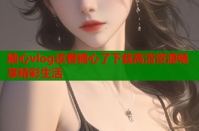 糖心vlog该看糖心了下载高清资源畅享精彩生活