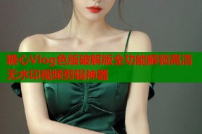 糖心Vlog色版破解版全功能解锁高清无水印视频剪辑神器