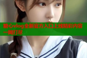 糖心vlog全新官方入口上线精彩内容一网打尽