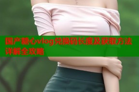 国产糖心vlog兑换码长度及获取方法详解全攻略