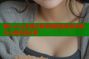 糖心vlog全程记录采精挑战真实体验与心路历程分享