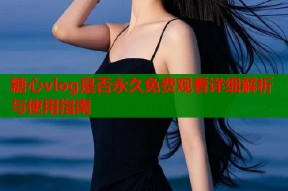 糖心vlog是否永久免费观看详细解析与使用指南