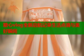 糖心vlog全新启航记录生活点滴与美好瞬间