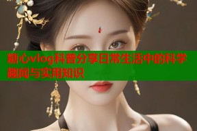 糖心vlog科普分享日常生活中的科学趣闻与实用知识