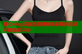 糖心vlog深夜直播揭秘精彩瞬间互动不断精彩不停