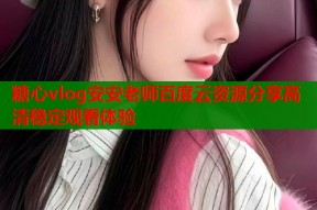 糖心vlog安安老师百度云资源分享高清稳定观看体验