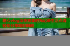 糖心vlog深夜独享时光记录生活点滴轻松分享精彩瞬间