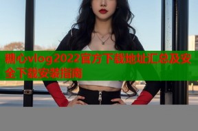 糖心vlog2022官方下载地址汇总及安全下载安装指南