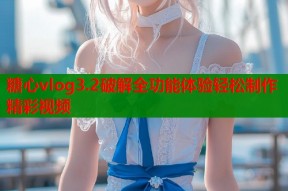 糖心vlog3.2破解全功能体验轻松制作精彩视频