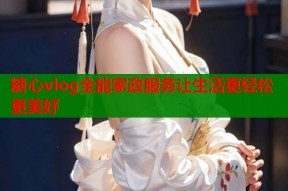 糖心vlog全能家政服务让生活更轻松更美好
