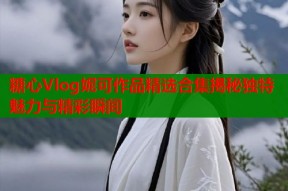 糖心Vlog妮可作品精选合集揭秘独特魅力与精彩瞬间