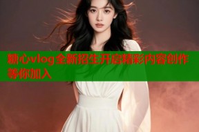 糖心vlog全新招生开启精彩内容创作等你加入