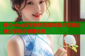 糖心vlog安安老师百度网盘大容量存储分享同步便捷体验