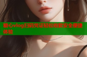 糖心vlog扫码凭证轻松收款安全便捷体验