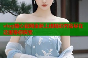 vlog糖心官网全新上线精彩内容尽在这里等你探索