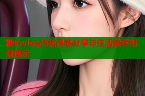 糖心vlog色板灵感分享与生活美学创意展示