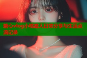 糖心vlog小桃路人日常分享与生活点滴记录