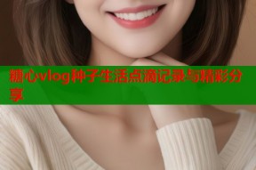 糖心vlog种子生活点滴记录与精彩分享