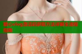 糖心vlog激活码获取方法详解全流程指南