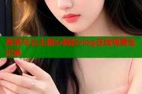 香菜与公主糖心精彩vlog在线观看全记录
