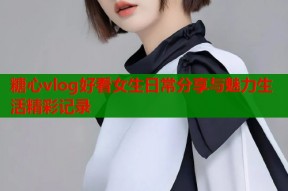 糖心vlog好看女生日常分享与魅力生活精彩记录