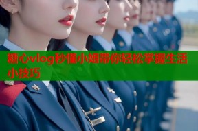 糖心vlog秒懂小姐带你轻松掌握生活小技巧