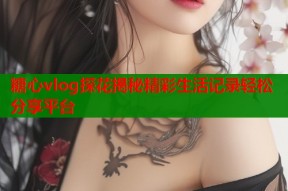 糖心vlog探花揭秘精彩生活记录轻松分享平台