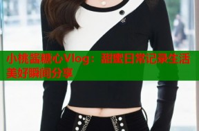 小桃酱糖心Vlog：甜蜜日常记录生活美好瞬间分享
