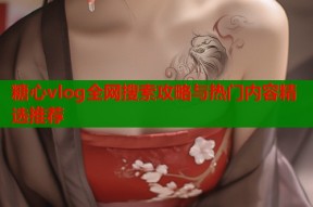 糖心vlog全网搜索攻略与热门内容精选推荐