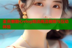 金善雅糖心vlog精选高清视频与互动体验