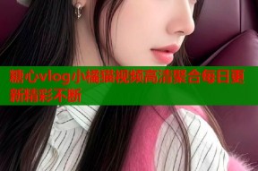 糖心vlog小橘猫视频高清聚合每日更新精彩不断