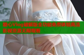 糖心Vlog破解版全功能免费体验高清影视资源无限观看