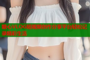 糖心VLOG短视频创作分享平台轻松记录精彩生活