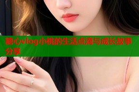 糖心vlog小桃的生活点滴与成长故事分享