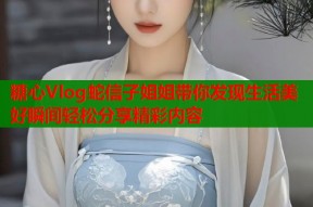 糖心Vlog蛇信子姐姐带你发现生活美好瞬间轻松分享精彩内容