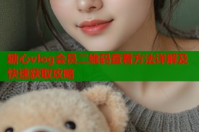 糖心vlog会员二维码查看方法详解及快速获取攻略