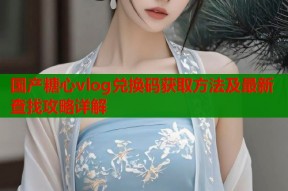 国产糖心vlog兑换码获取方法及最新查找攻略详解